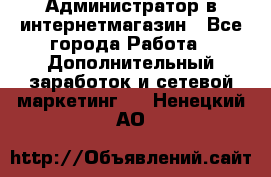 Администратор в интернетмагазин - Все города Работа » Дополнительный заработок и сетевой маркетинг   . Ненецкий АО